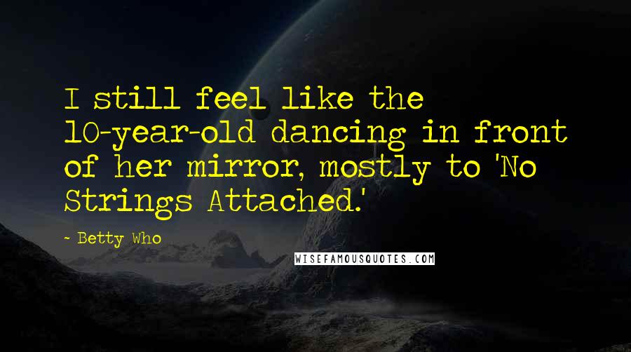 Betty Who Quotes: I still feel like the 10-year-old dancing in front of her mirror, mostly to 'No Strings Attached.'