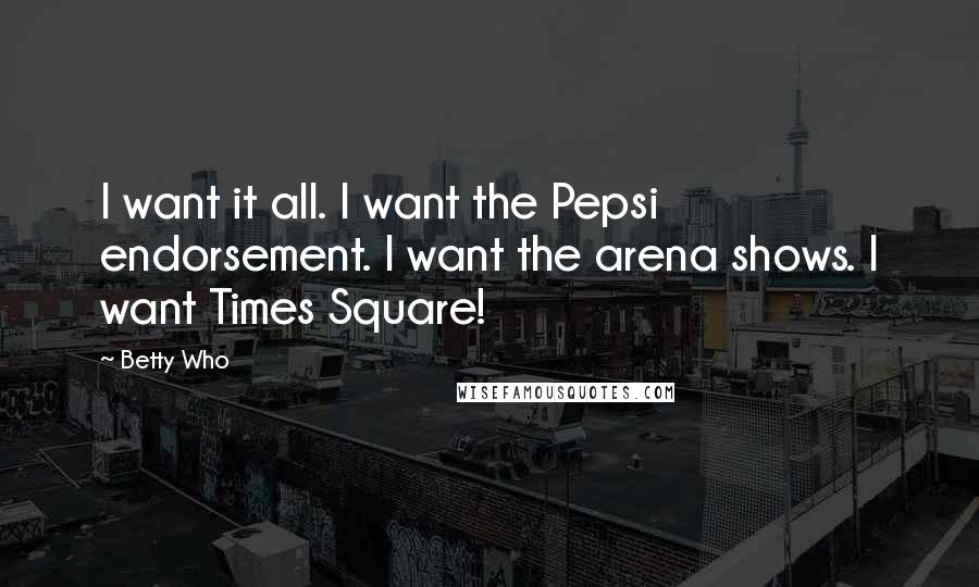 Betty Who Quotes: I want it all. I want the Pepsi endorsement. I want the arena shows. I want Times Square!