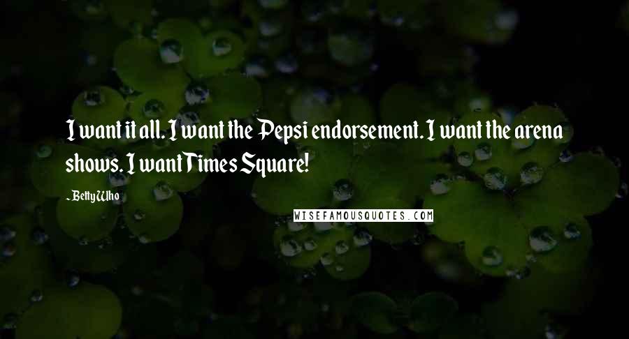 Betty Who Quotes: I want it all. I want the Pepsi endorsement. I want the arena shows. I want Times Square!