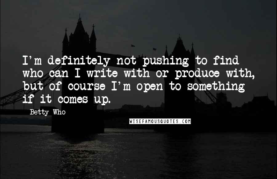 Betty Who Quotes: I'm definitely not pushing to find who can I write with or produce with, but of course I'm open to something if it comes up.