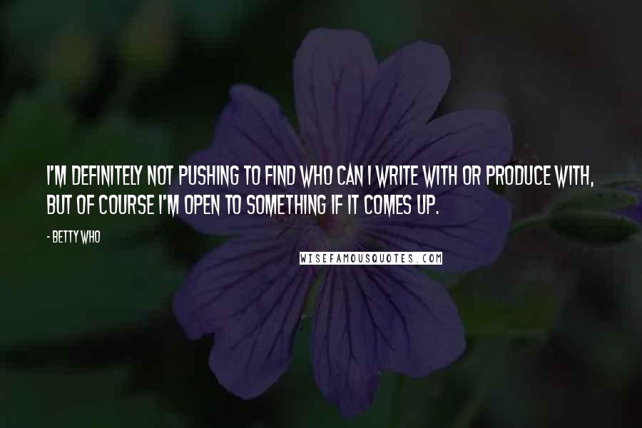 Betty Who Quotes: I'm definitely not pushing to find who can I write with or produce with, but of course I'm open to something if it comes up.