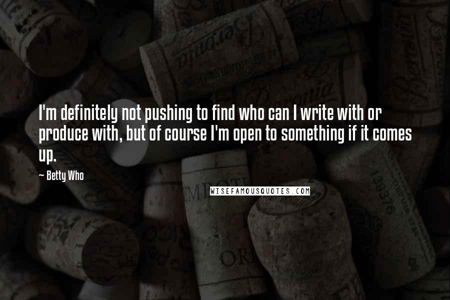 Betty Who Quotes: I'm definitely not pushing to find who can I write with or produce with, but of course I'm open to something if it comes up.