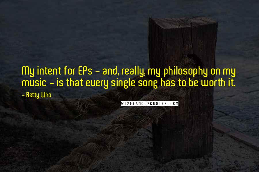 Betty Who Quotes: My intent for EPs - and, really, my philosophy on my music - is that every single song has to be worth it.