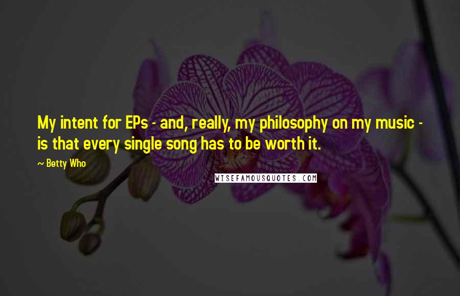 Betty Who Quotes: My intent for EPs - and, really, my philosophy on my music - is that every single song has to be worth it.