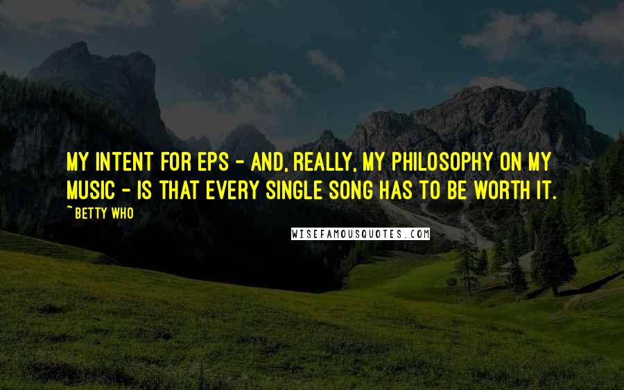 Betty Who Quotes: My intent for EPs - and, really, my philosophy on my music - is that every single song has to be worth it.