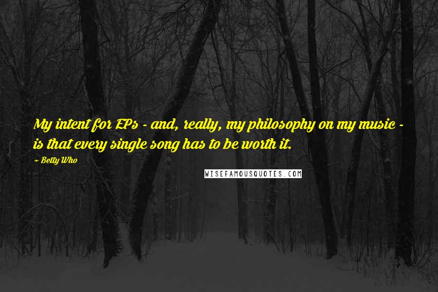 Betty Who Quotes: My intent for EPs - and, really, my philosophy on my music - is that every single song has to be worth it.