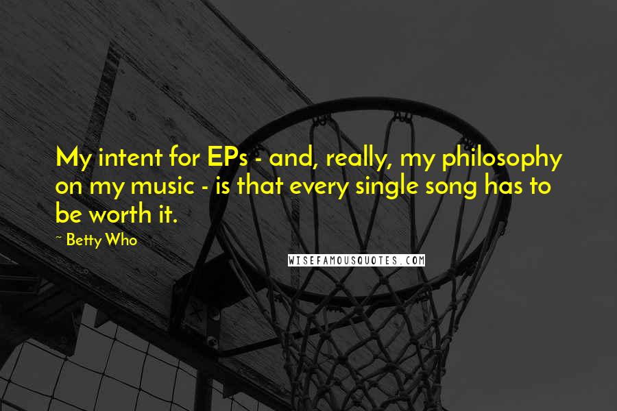 Betty Who Quotes: My intent for EPs - and, really, my philosophy on my music - is that every single song has to be worth it.