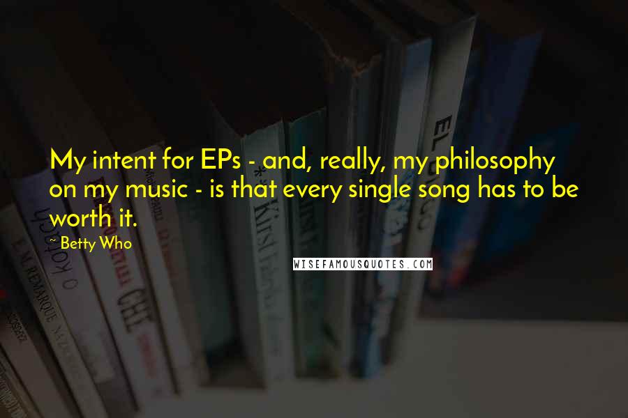 Betty Who Quotes: My intent for EPs - and, really, my philosophy on my music - is that every single song has to be worth it.