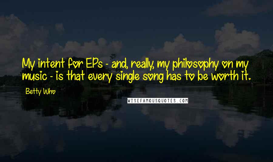 Betty Who Quotes: My intent for EPs - and, really, my philosophy on my music - is that every single song has to be worth it.