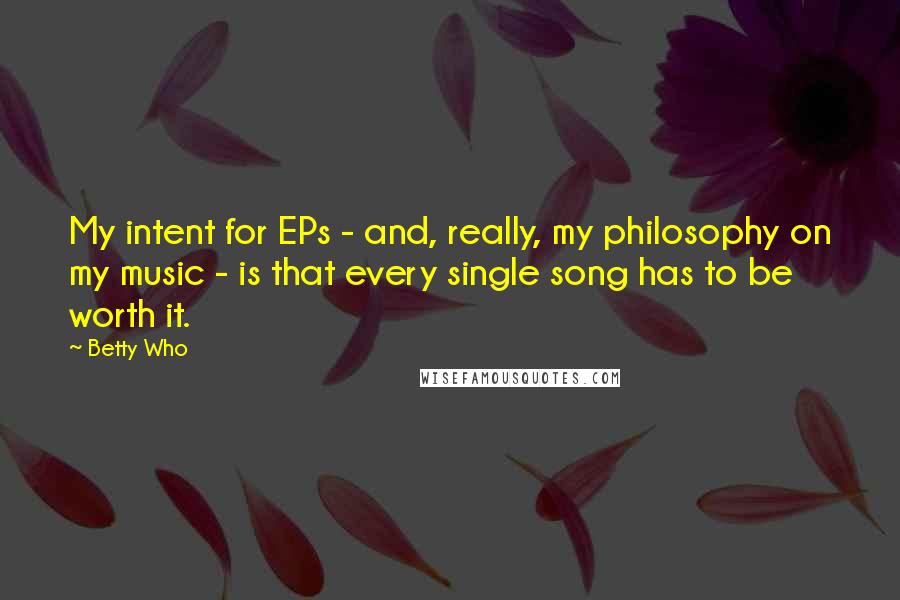 Betty Who Quotes: My intent for EPs - and, really, my philosophy on my music - is that every single song has to be worth it.