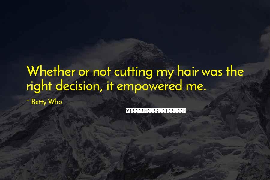 Betty Who Quotes: Whether or not cutting my hair was the right decision, it empowered me.