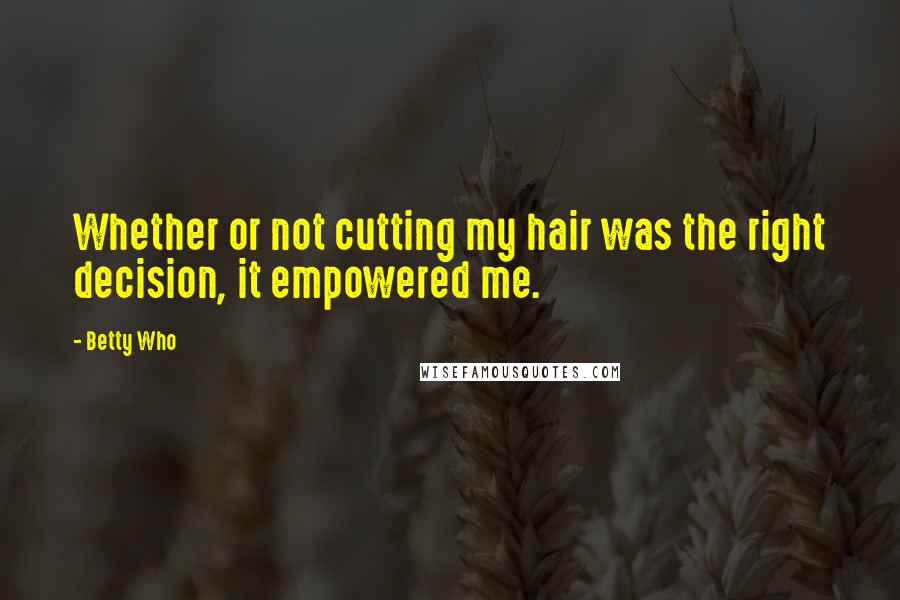 Betty Who Quotes: Whether or not cutting my hair was the right decision, it empowered me.