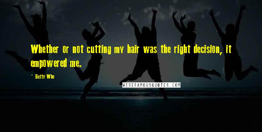 Betty Who Quotes: Whether or not cutting my hair was the right decision, it empowered me.