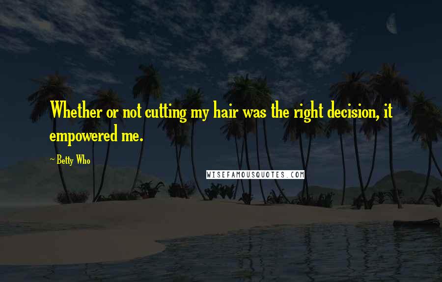 Betty Who Quotes: Whether or not cutting my hair was the right decision, it empowered me.