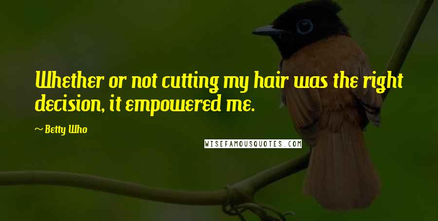 Betty Who Quotes: Whether or not cutting my hair was the right decision, it empowered me.