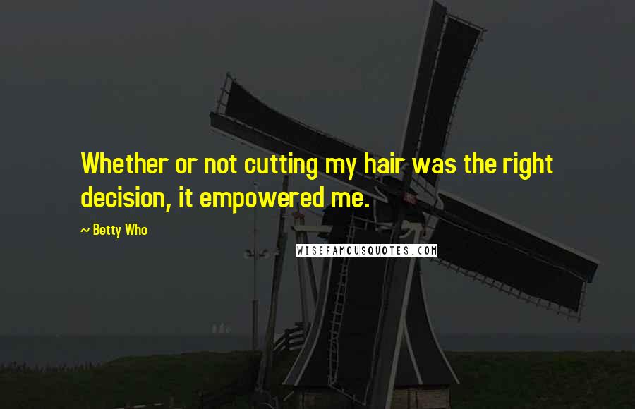 Betty Who Quotes: Whether or not cutting my hair was the right decision, it empowered me.