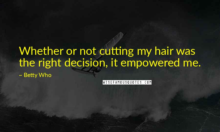 Betty Who Quotes: Whether or not cutting my hair was the right decision, it empowered me.