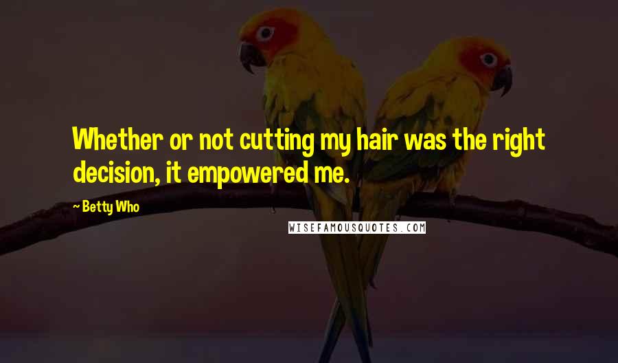 Betty Who Quotes: Whether or not cutting my hair was the right decision, it empowered me.