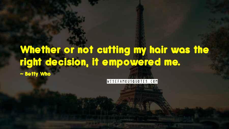 Betty Who Quotes: Whether or not cutting my hair was the right decision, it empowered me.