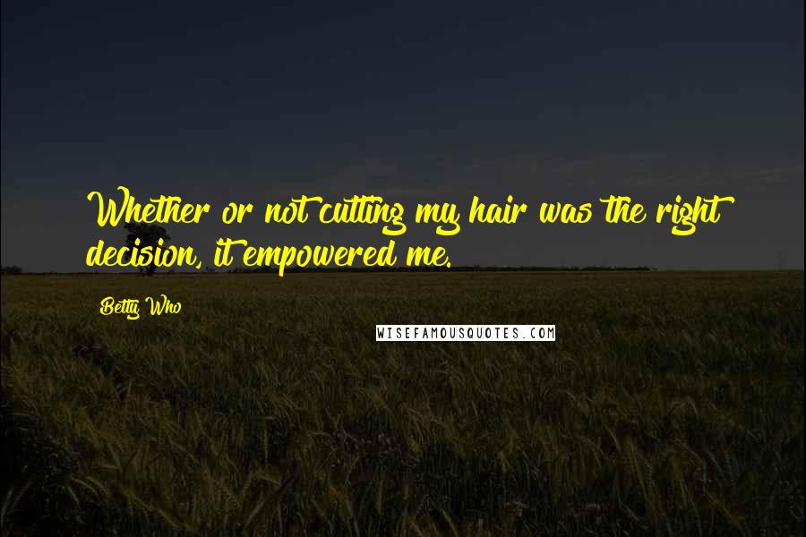 Betty Who Quotes: Whether or not cutting my hair was the right decision, it empowered me.