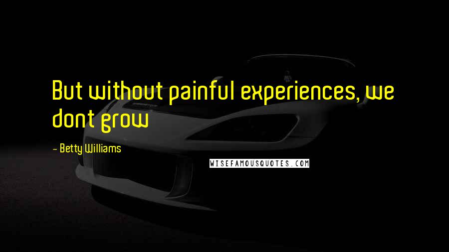 Betty Williams Quotes: But without painful experiences, we dont grow