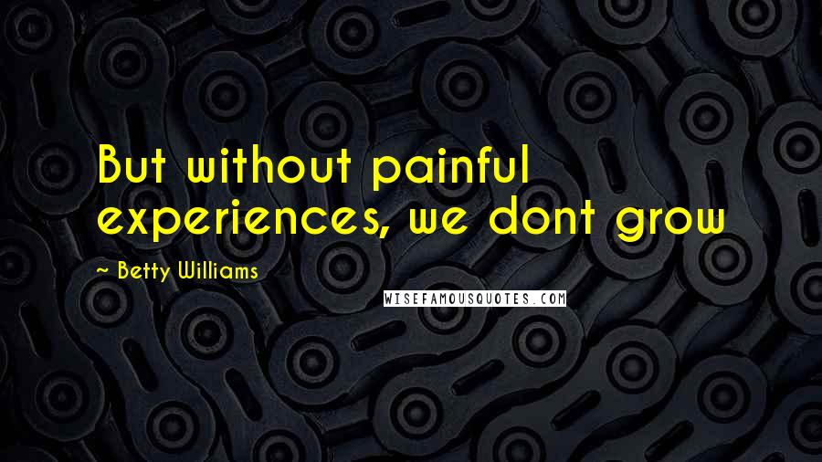 Betty Williams Quotes: But without painful experiences, we dont grow