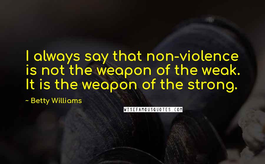 Betty Williams Quotes: I always say that non-violence is not the weapon of the weak. It is the weapon of the strong.