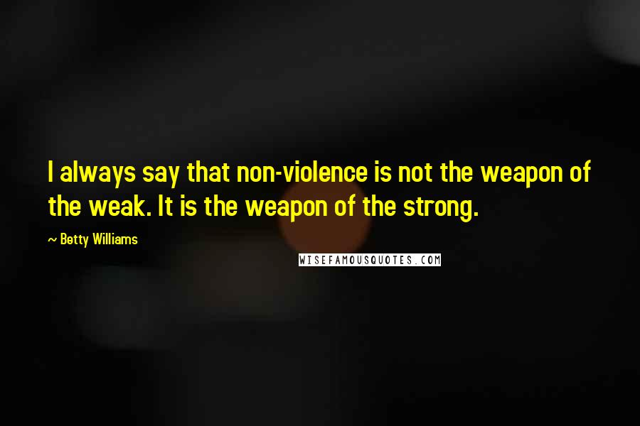 Betty Williams Quotes: I always say that non-violence is not the weapon of the weak. It is the weapon of the strong.