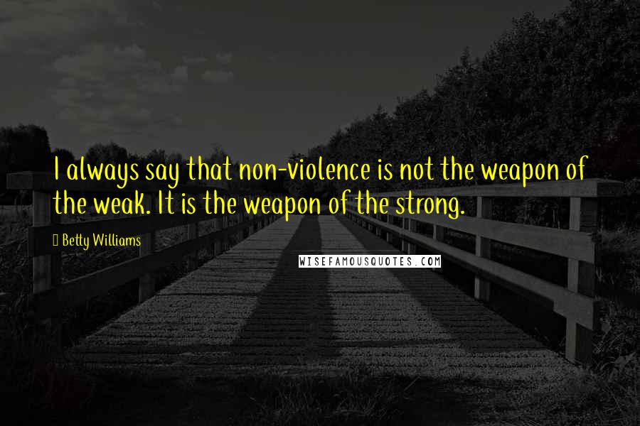 Betty Williams Quotes: I always say that non-violence is not the weapon of the weak. It is the weapon of the strong.