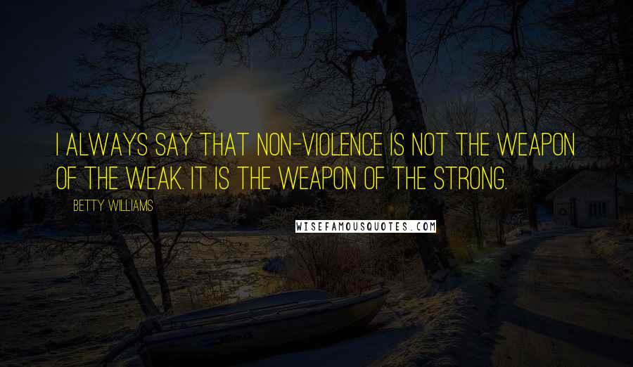 Betty Williams Quotes: I always say that non-violence is not the weapon of the weak. It is the weapon of the strong.