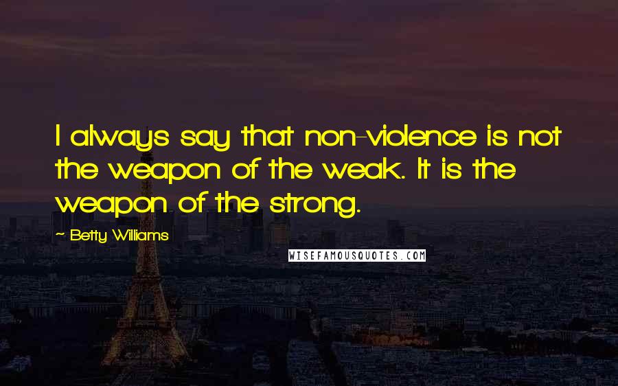 Betty Williams Quotes: I always say that non-violence is not the weapon of the weak. It is the weapon of the strong.