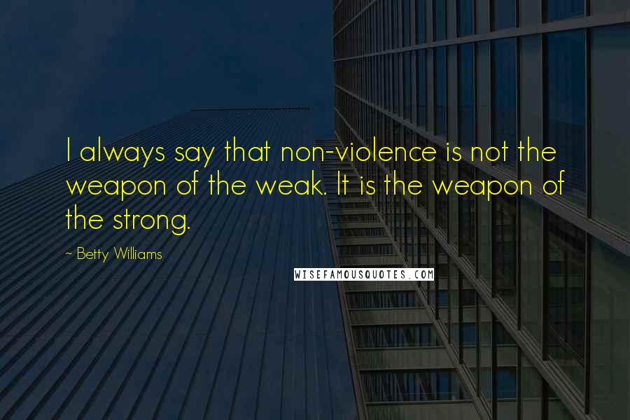 Betty Williams Quotes: I always say that non-violence is not the weapon of the weak. It is the weapon of the strong.