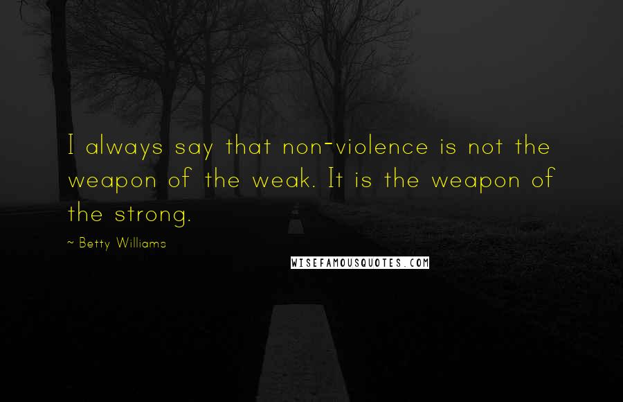 Betty Williams Quotes: I always say that non-violence is not the weapon of the weak. It is the weapon of the strong.