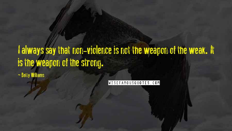 Betty Williams Quotes: I always say that non-violence is not the weapon of the weak. It is the weapon of the strong.