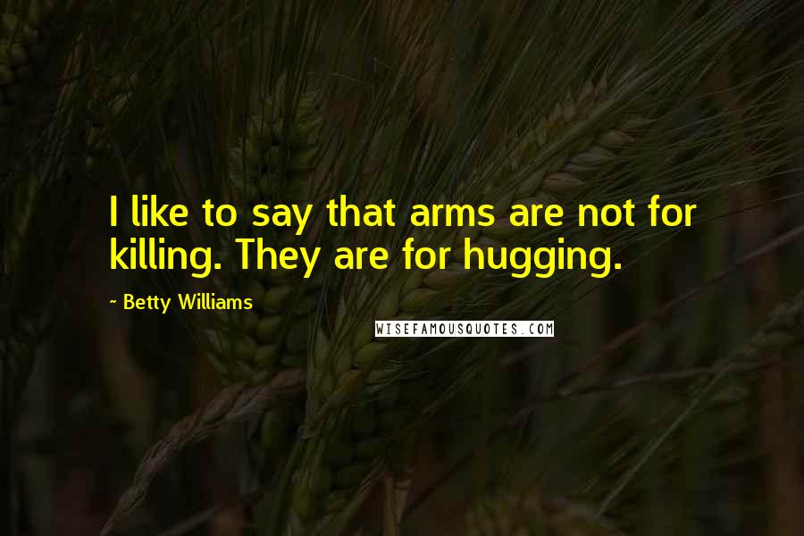 Betty Williams Quotes: I like to say that arms are not for killing. They are for hugging.