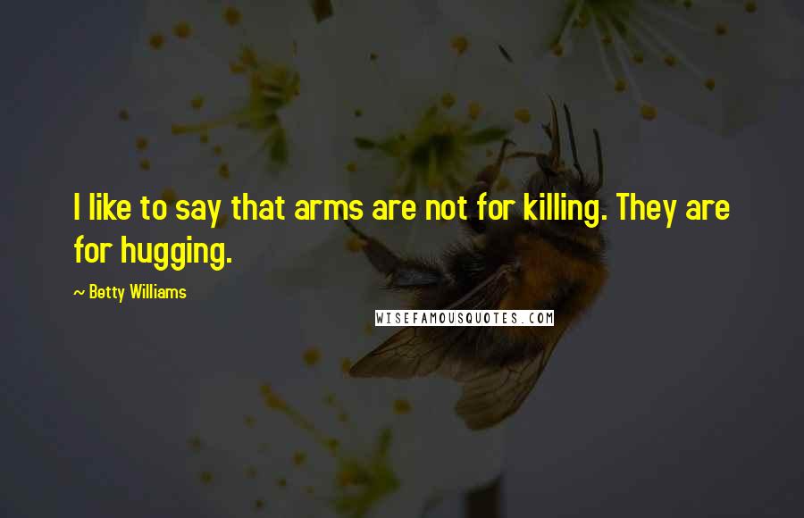Betty Williams Quotes: I like to say that arms are not for killing. They are for hugging.