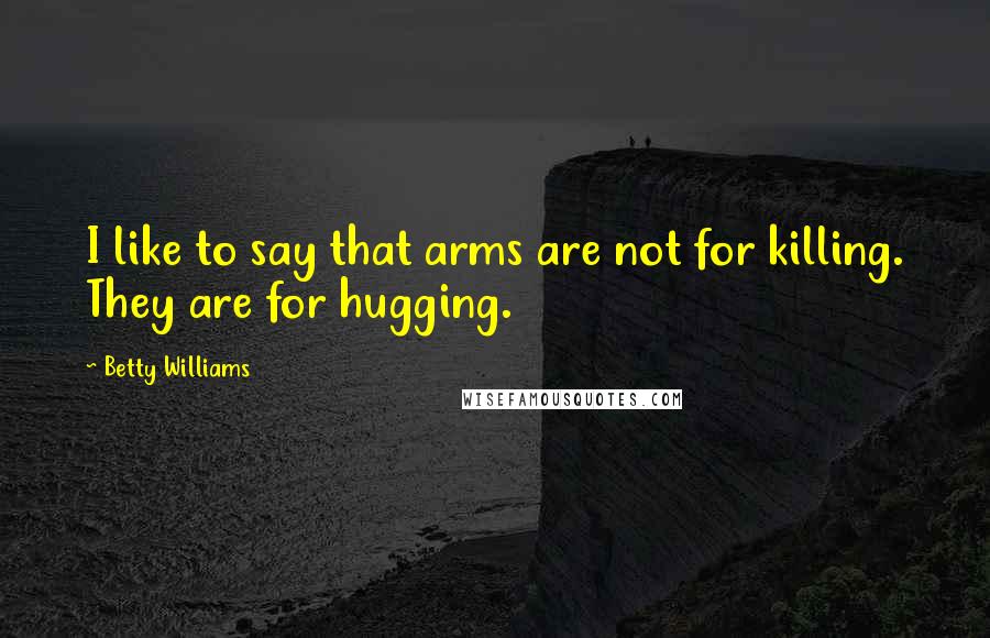 Betty Williams Quotes: I like to say that arms are not for killing. They are for hugging.