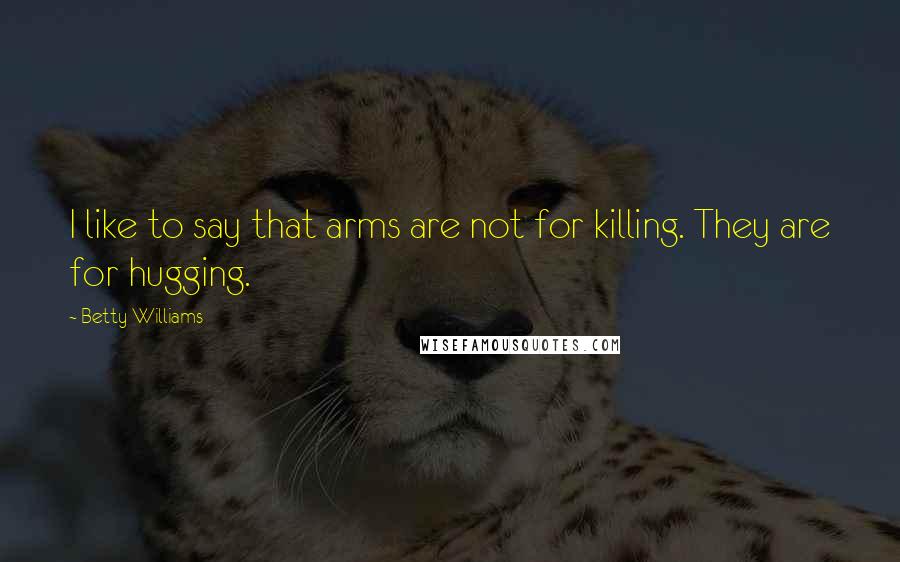 Betty Williams Quotes: I like to say that arms are not for killing. They are for hugging.