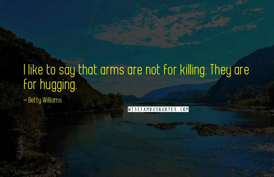 Betty Williams Quotes: I like to say that arms are not for killing. They are for hugging.