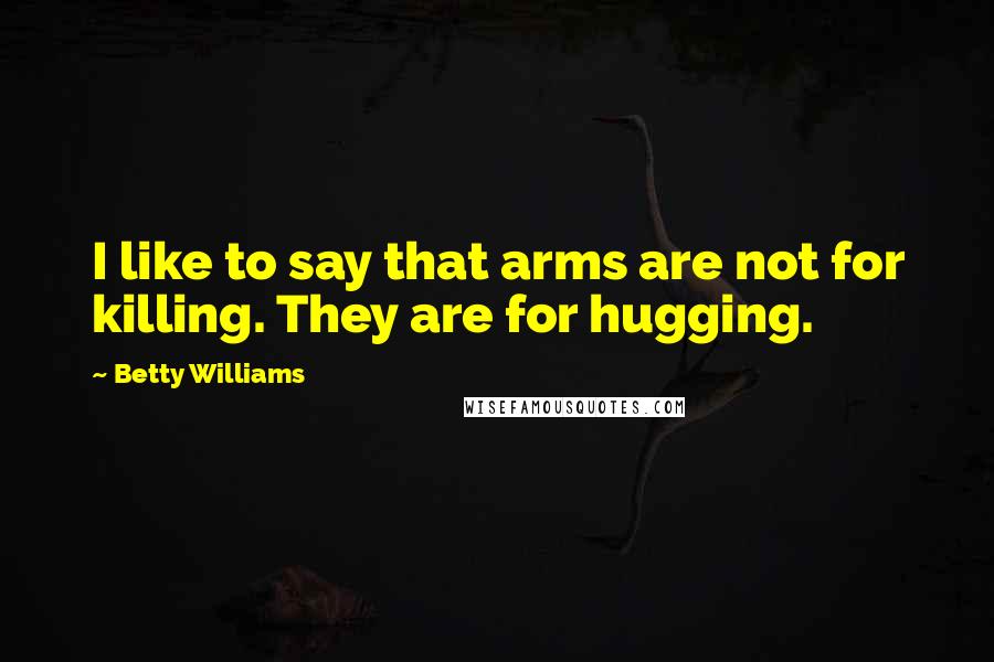 Betty Williams Quotes: I like to say that arms are not for killing. They are for hugging.