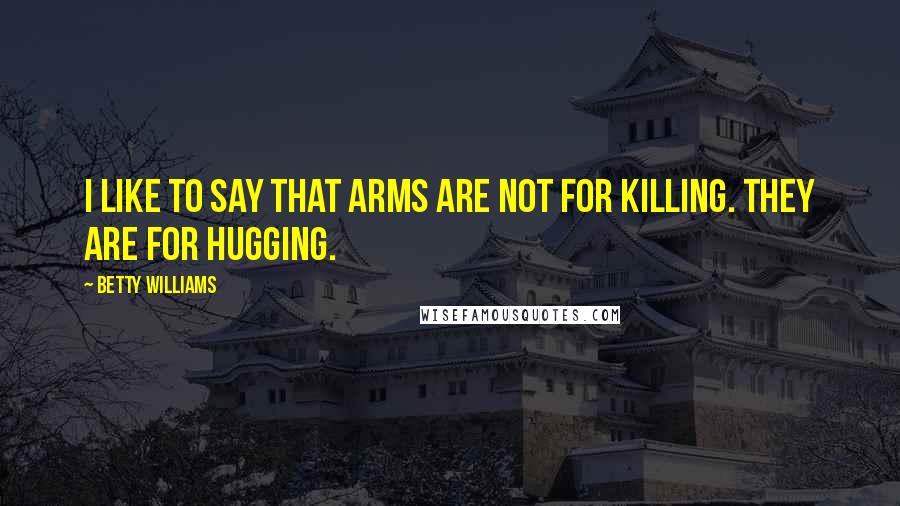 Betty Williams Quotes: I like to say that arms are not for killing. They are for hugging.