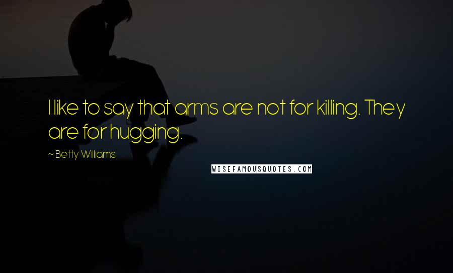 Betty Williams Quotes: I like to say that arms are not for killing. They are for hugging.