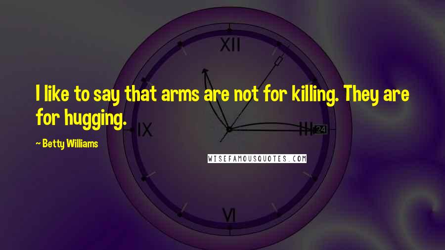Betty Williams Quotes: I like to say that arms are not for killing. They are for hugging.