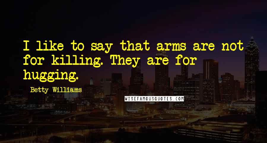 Betty Williams Quotes: I like to say that arms are not for killing. They are for hugging.