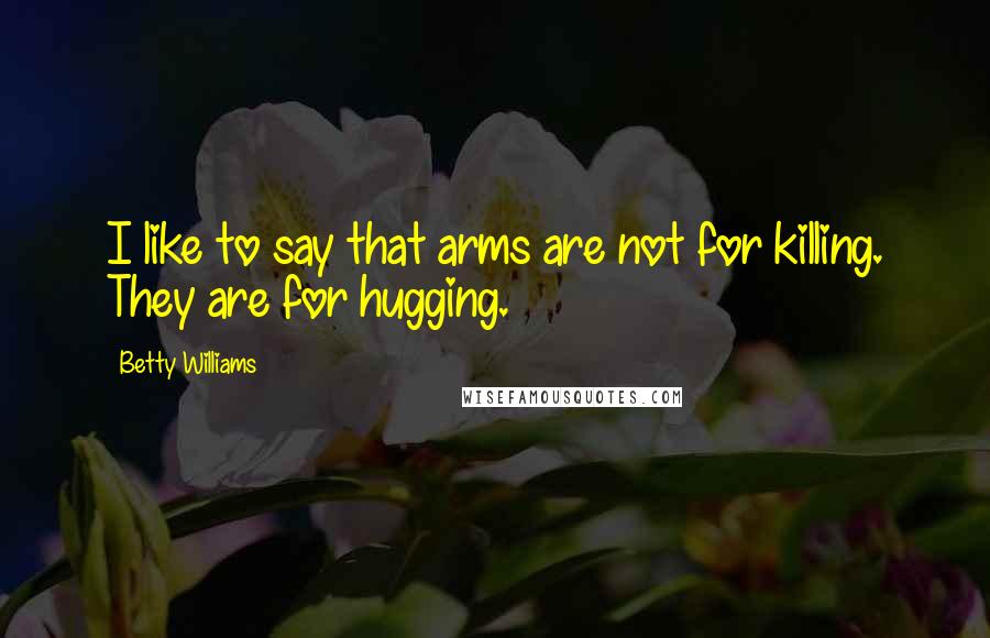 Betty Williams Quotes: I like to say that arms are not for killing. They are for hugging.