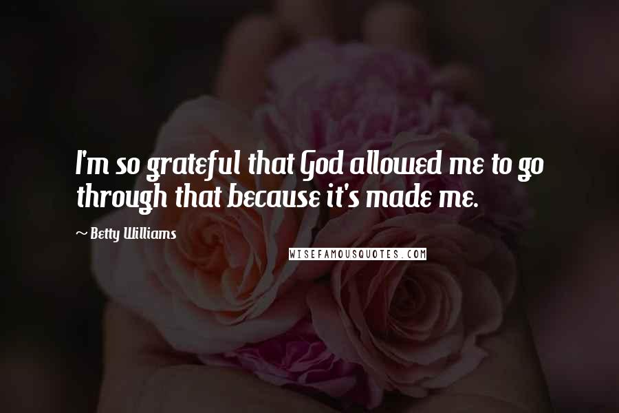 Betty Williams Quotes: I'm so grateful that God allowed me to go through that because it's made me.