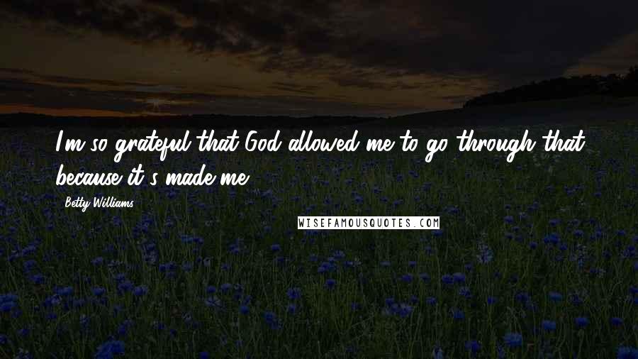 Betty Williams Quotes: I'm so grateful that God allowed me to go through that because it's made me.