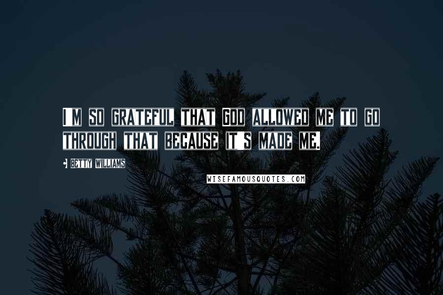 Betty Williams Quotes: I'm so grateful that God allowed me to go through that because it's made me.