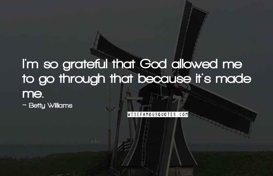 Betty Williams Quotes: I'm so grateful that God allowed me to go through that because it's made me.