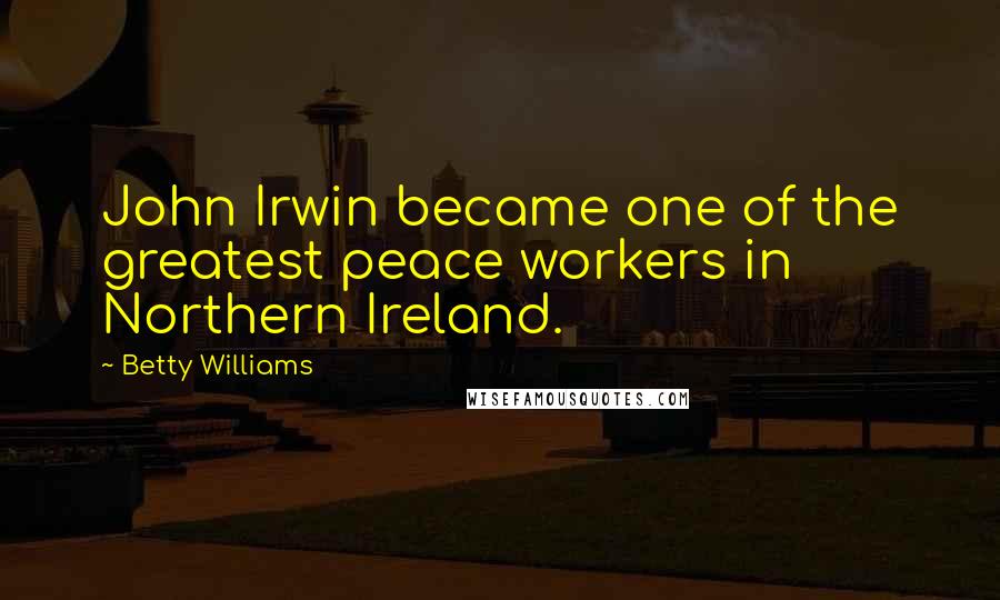 Betty Williams Quotes: John Irwin became one of the greatest peace workers in Northern Ireland.